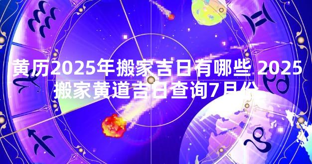 黄历2025年搬家吉日有哪些 2025搬家黄道吉日查询7月份